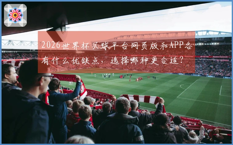 2026世界杯买球平台网页版和APP各有什么优缺点，选择哪种更合适？