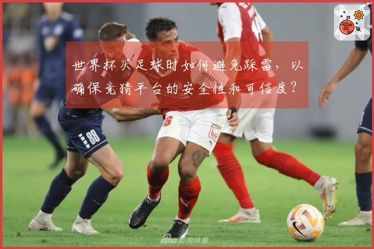 世界杯买足球时如何避免踩雷，以确保竞猜平台的安全性和可信度？