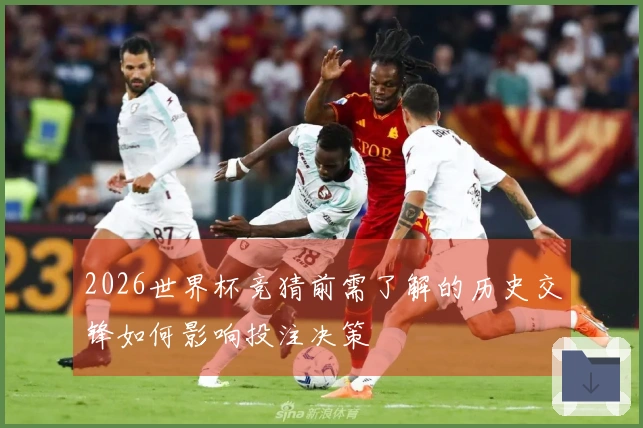2026世界杯竞猜前需了解的历史交锋如何影响投注决策