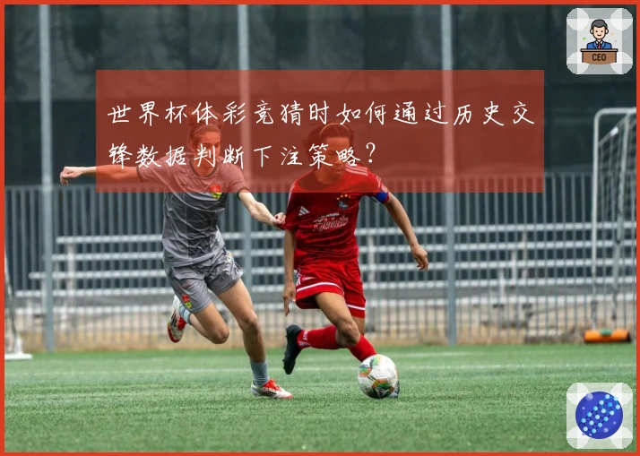 世界杯体彩竞猜时如何通过历史交锋数据判断下注策略？