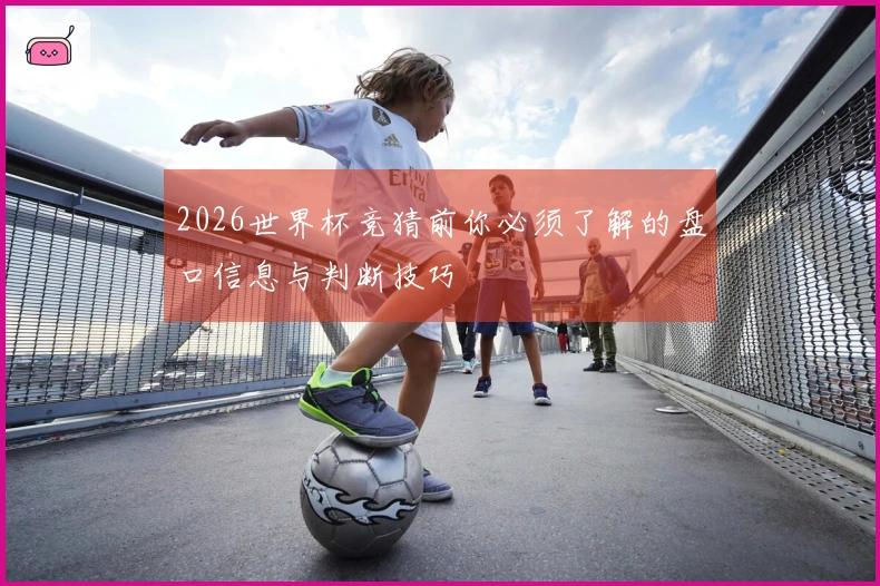 2026世界杯竞猜前你必须了解的盘口信息与判断技巧